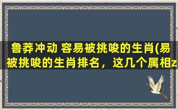 鲁莽冲动 容易被挑唆的生肖(易被挑唆的生肖排名，这几个属相zui容易冲动鲁莽！)